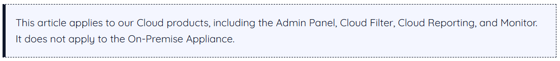 This article applies to our Cloud products, including the Admin Panel, Cloud Filter, Cloud Reporting, and Monitor. It does not apply to the On-Premise Appliance.